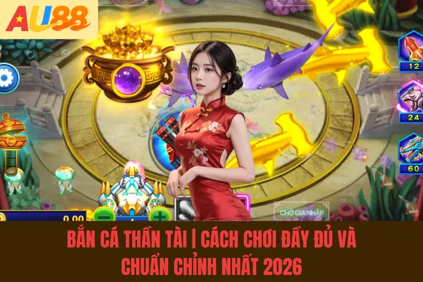 Bắn Cá Thần Tài | Cách Chơi Đầy Đủ Và Chuẩn Chỉnh Nhất 2026